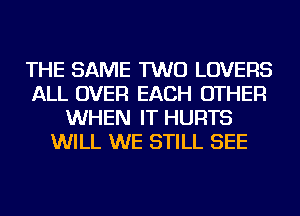 THE SAME TWO LOVERS
ALL OVER EACH OTHER
WHEN IT HURTS
WILL WE STILL SEE