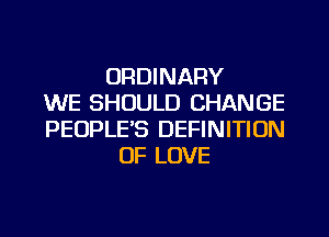 ORDINARY
WE SHOULD CHANGE
PEOPLE'S DEFINITION
OF LOVE