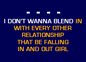 I DON'T WANNA BLEND IN
WITH EVERY OTHER
RELATIONSHIP
THAT BE FALLING
IN AND OUT GIRL