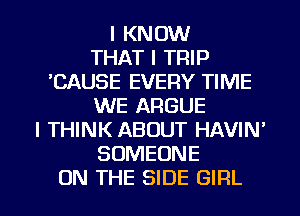 I KNOW
THAT I TRIP
'CAUSE EVERY TIME
WE ARGUE
I THINK ABOUT HAVIN'
SOMEONE

ON THE SIDE GIRL l