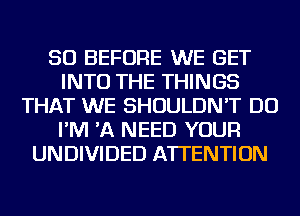 SO BEFORE WE GET
INTO THE THINGS
THAT WE SHOULDN'T DO
I'M 'A NEED YOUR
UNDIVIDED ATTENTION