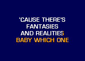 'CAUSE THERES
FANTASIES

AND REALITIES
BABY WHICH ONE