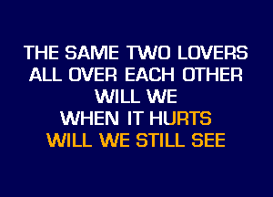 THE SAME TWO LOVERS
ALL OVER EACH OTHER
WILL WE
WHEN IT HURTS
WILL WE STILL SEE