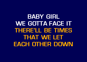 BABY GIRL
WE GOTTA FACE IT
THERE'LL BE TIMES
THAT WE LET
EACH OTHER DOWN

g