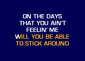 ON THE DAYS
THAT YOU AIN'T
FEELIN' ME
WILL YOU BE ABLE
TO STICK AROUND

g