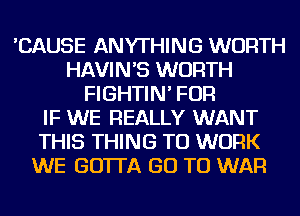 'CAUSE ANYTHING WORTH
HAVINB WORTH
FIGHTIN' FOR
IF WE REALLY WANT
THIS THING TO WORK
WE GOTTA GO TO WAR