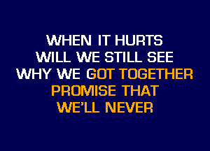 WHEN IT HURTS
WILL WE STILL SEE
WHY WE GOT TOGETHER
PROMISE THAT
WE'LL NEVER