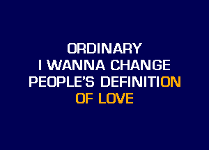 ORDINARY
I WANNA CHANGE

PEOPLE'S DEFINITION
OF LOVE