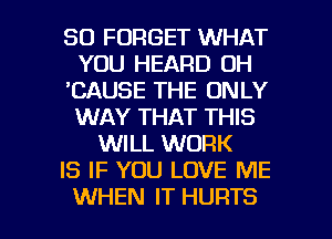 SO FORGET WHAT
YOU HEARD 0H
'CAUSE THE ONLY
WAY THAT THIS
WILL WORK
IS IF YOU LOVE ME

WHEN IT HURTS l