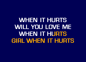 WHEN IT HURTS
WILL YOU LOVE ME
WHEN IT HURTS
GIRL WHEN IT HURTS