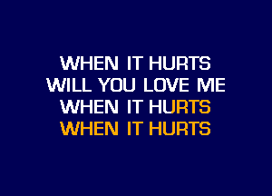 WHEN IT HURTS
WILL YOU LOVE ME
WHEN IT HURTS
WHEN IT HURTS

g