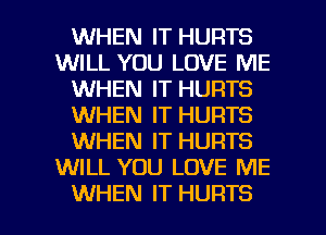 WHEN IT HURTS
WILL YOU LOVE ME
WHEN IT HURTS
WHEN IT HURTS
WHEN IT HURTS
WILL YOU LOVE ME

WHEN IT HURTS l