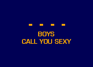 BOYS
CALL YOU SEXY