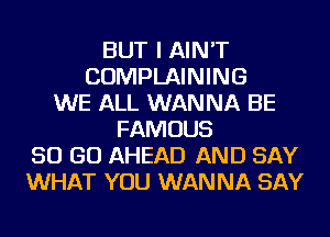 BUT I AIN'T
COMPLAINING
WE ALL WANNA BE
FAMOUS
50 GO AHEAD AND SAY
WHAT YOU WANNA SAY