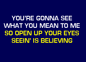 YOU'RE GONNA SEE
WHAT YOU MEAN TO ME
SO OPEN UP YOUR EYES

SEEIN' IS BELIEVING