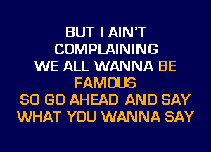 BUT I AIN'T
COMPLAINING
WE ALL WANNA BE
FAMOUS
50 GO AHEAD AND SAY
WHAT YOU WANNA SAY