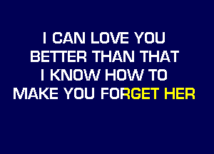 I CAN LOVE YOU
BETTER THAN THAT
I KNOW HOW TO
MAKE YOU FORGET HER