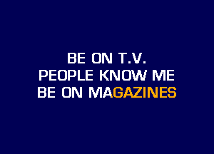 BE ON T.V.
PEOPLE KNOW ME

BE ON MAGAZINES