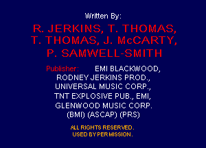 Written Byz

EMI BLACKWOOD,

RODNEYJERKINS PROD,
UNIVERSAL MUSIC CORR,
TNT EXPLOSIVE PUB, EMI,
GLENWOOD MUSIC CORP
(BMI) (ASCAP) (PR3)

Ill moms RESERxEO
USED BY VER IDSSOON