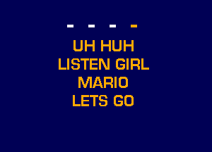 UH HUH
LISTEN GIRL

MARI 0
LETS GO