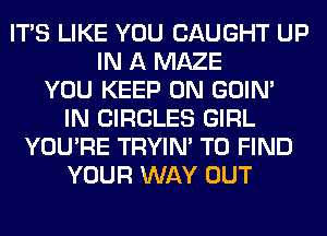 ITS LIKE YOU CAUGHT UP
IN A MAZE
YOU KEEP ON GOIN'
IN CIRCLES GIRL
YOU'RE TRYIN' TO FIND
YOUR WAY OUT