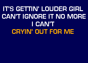 ITS GETI'IM LOUDER GIRL
CAN'T IGNORE IT NO MORE
I CAN'T
CRYIN' OUT FOR ME