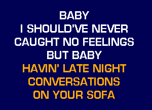 BABY
I SHOULD'VE NEVER
CAUGHT N0 FEELINGS
BUT BABY
HAVIN' LATE NIGHT
CONVERSATIONS
ON YOUR SOFA