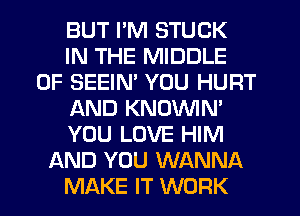 BUT I'M STUCK
IN THE MIDDLE
0F SEEIN' YOU HURT
AND KNOWN'
YOU LOVE HIM
AND YOU WANNA
MAKE IT WORK