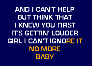 AND I CAN'T HELP
BUT THINK THAT
I KNEW YOU FIRST
ITIS GE'I'I'INI LOUDER
GIRL I CAN'T IGNORE IT
NO MORE
BABY