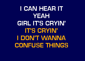 I CAN HEAR IT
YEAH
GIRL ITS CRYIN'
IT'S CRYIN'

I DON'T WANNA
CONFUSE THINGS