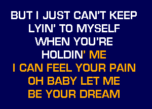 BUT I JUST CAN'T KEEP
LYIN' T0 MYSELF
WHEN YOU'RE
HOLDIN' ME
I CAN FEEL YOUR PAIN
0H BABY LET ME
BE YOUR DREAM