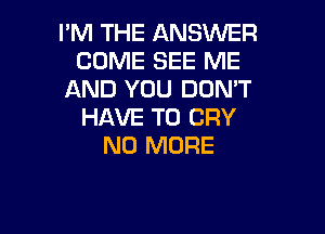 I'M THE ANSWER
COME SEE ME
AND YOU DON'T

HAVE TO CRY
NO MORE