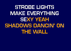 STROBE LIGHTS
MAKE EVERYTHING
SEXY YEAH
SHADOWS DANCIN' ON
THE WALL