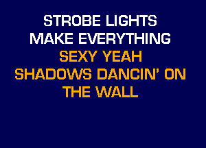 STROBE LIGHTS
MAKE EVERYTHING
SEXY YEAH
SHADOWS DANCIN' ON
THE WALL