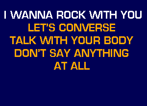 I WANNA ROCK WITH YOU
LET'S CONVERSE
TALK WITH YOUR BODY
DON'T SAY ANYTHING
AT ALL