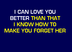 I CAN LOVE YOU
BETTER THAN THAT
I KNOW HOW TO
MAKE YOU FORGET HER