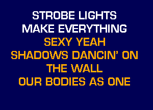 STROBE LIGHTS
MAKE EVERYTHING
SEXY YEAH
SHADOWS DANCIN' ON
THE WALL
OUR BODIES AS ONE