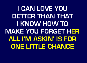 I CAN LOVE YOU
BETTER THAN THAT
I KNOW HOW TO
MAKE YOU FORGET HER
ALL I'M ASKIN' IS FOR
ONE LITI'LE CHANCE