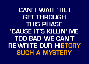 CAN'T WAIT 'TIL I
GET THROUGH
THIS PHASE
'CAUSE IT'S KILLIN' ME
TOO BAD WE CAN'T
RE-WRITE OUR HISTORY
SUCH A MYSTERY