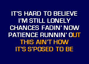 IT'S HARD TO BELIEVE
I'M STILL LONELY
CHANCES FADIN' NOW
PATIENCE RUNNIN' OUT
THIS AIN'T HOW
IT'S S'POSED TO BE