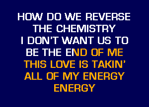 HOW DO WE REVERSE
THE CHEMISTRY
I DON'T WANT US TO
BE THE END OF ME
THIS LOVE IS TAKIN'
ALL OF MY ENERGY
ENERGY