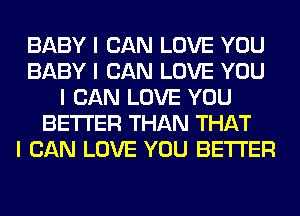 BABY I CAN LOVE YOU
BABY I CAN LOVE YOU
I CAN LOVE YOU
BETTER THAN THAT
I CAN LOVE YOU BETTER