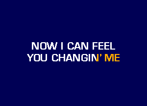 NOW I CAN FEEL

YOU CHANGIN' ME