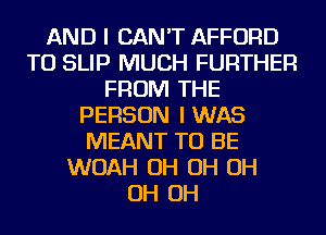 AND I CAN'T AFFORD
TO SLIP MUCH FURTHER
FROM THE
PERSON I WAS
MEANT TO BE
WOAH OH OH OH
OH OH