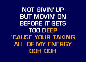 NOT GIVIN' UP
BUT MOVIN' 0N
BEFORE IT GETS

TOD DEEP
'CAUSE YOUR TAKING
ALL OF MY ENERGY

ODH 00H l
