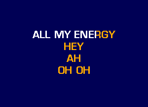 ALL MY ENERGY
HEY

AH
OH OH