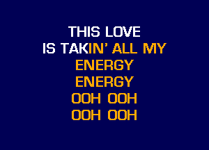 THIS LOVE
IS TAKIN' ALL MY
ENERGY

ENERGY
OOH OOH
OOH OOH
