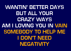 WANTIM BETTER DAYS
BUT ALL YOUR
CRAZY WAYS

AM I LOVING YOU IN VAIN

SOMEBODY TO HELP ME

I DON'T NEED
NEGATIVITY