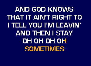 AND GOD KNOWS
THAT IT AIN'T RIGHT TO
I TELL YOU I'M LEl-W'IN'

AND THEN I STAY

0H 0H 0H 0H
SOMETIMES