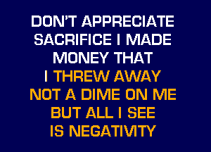 DDNIT APPRECIATE
SACRIFICE I MADE
MONEY THAT
I THREW AWAY
NOT A DIME ON ME
BUT ALL I SEE
IS NEGATIVITY